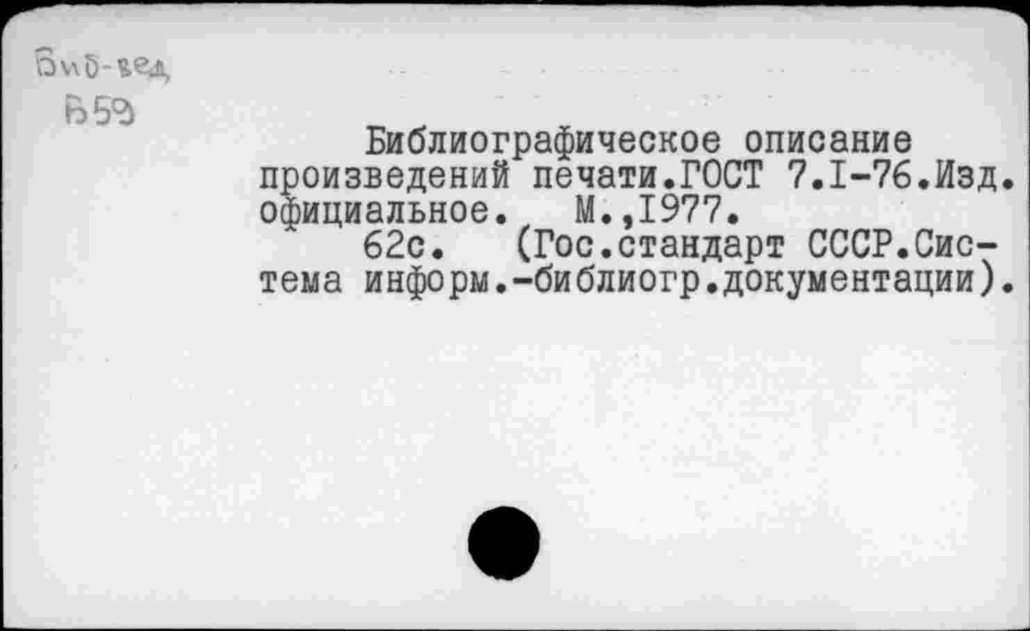 ﻿
Библиографическое описание произведений печати.ГОСТ 7.1-76.Изд. официальное. М.,1977.
62с. (Госстандарт СССР.Система информ.-библиогр.документации).